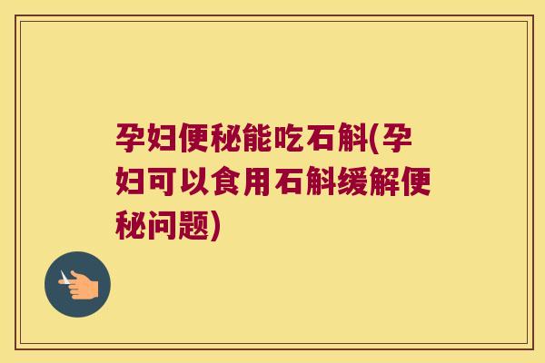 孕妇便秘能吃石斛(孕妇可以食用石斛缓解便秘问题)