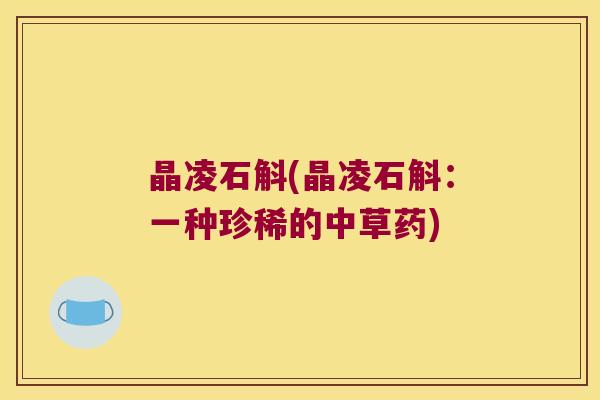 晶凌石斛(晶凌石斛：一种珍稀的中草药)