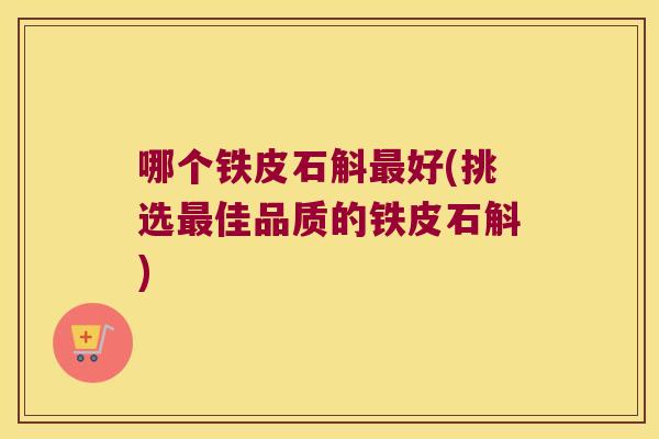 哪个铁皮石斛最好(挑选最佳品质的铁皮石斛)