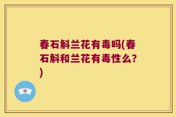 春石斛兰花有毒吗(春石斛和兰花有毒性么？)