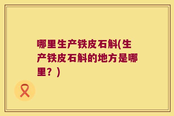 哪里生产铁皮石斛(生产铁皮石斛的地方是哪里？)