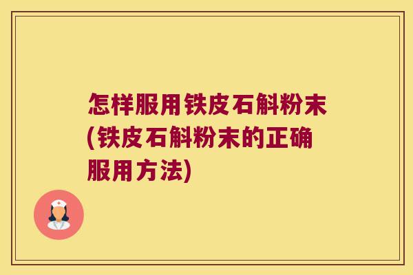 怎样服用铁皮石斛粉末(铁皮石斛粉末的正确服用方法) 怎样服用铁皮石斛粉末(铁皮石斛粉末的正确服用方法)
