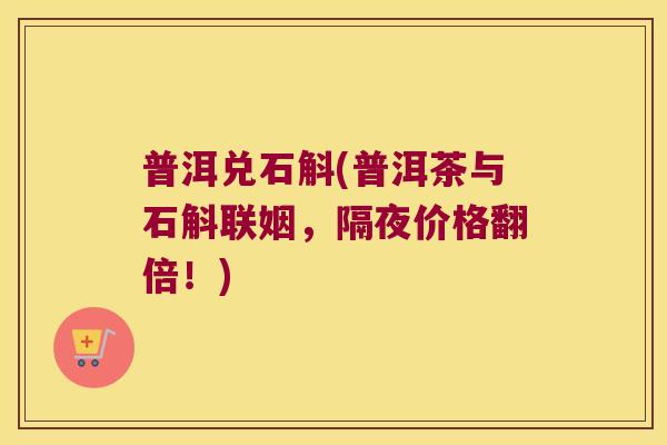 普洱兑石斛(普洱茶与石斛联姻，隔夜价格翻倍！)