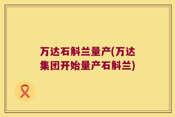万达石斛兰量产(万达集团开始量产石斛兰)