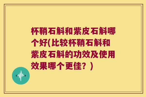杯鞘石斛和紫皮石斛哪个好(比较杯鞘石斛和紫皮石斛的功效及使用效果哪个更佳？)
