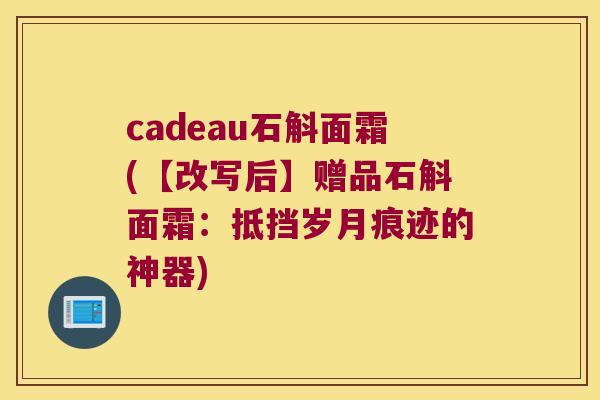 cadeau石斛面霜(【改写后】赠品石斛面霜：抵挡岁月痕迹的神器)