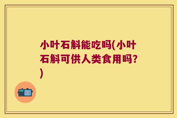 小叶石斛能吃吗(小叶石斛可供人类食用吗？)