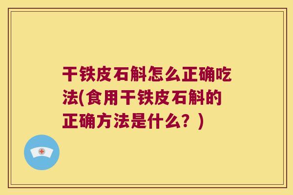 干铁皮石斛怎么正确吃法(食用干铁皮石斛的正确方法是什么?) 干铁皮石斛怎么正确吃法(食用干铁皮石斛的正确方法是什么?)