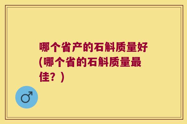 哪个省产的石斛质量好(哪个省的石斛质量最佳？)
