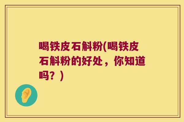 喝铁皮石斛粉(喝铁皮石斛粉的好处，你知道吗？)
