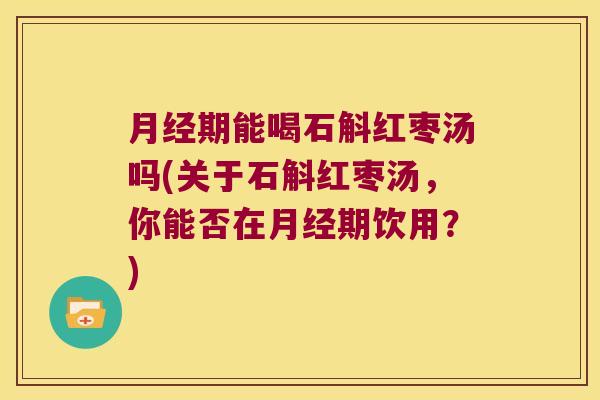 期能喝石斛红枣汤吗(关于石斛红枣汤，你能否在期饮用？)