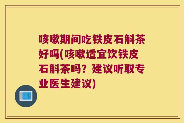 咳嗽期间吃铁皮石斛茶好吗(咳嗽适宜饮铁皮石斛茶吗？建议听取专业医生建议)