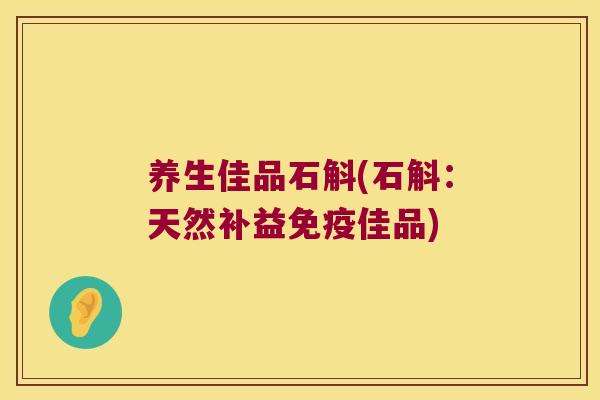 养生佳品石斛(石斛：天然补益免疫佳品)