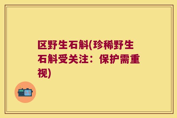 区野生石斛(珍稀野生石斛受关注：保护需重视)