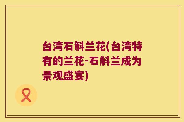 台湾石斛兰花(台湾特有的兰花-石斛兰成为景观盛宴)