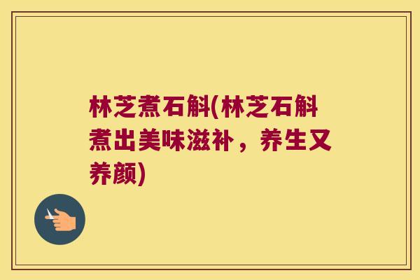 林芝煮石斛(林芝石斛煮出美味滋补，养生又养颜)