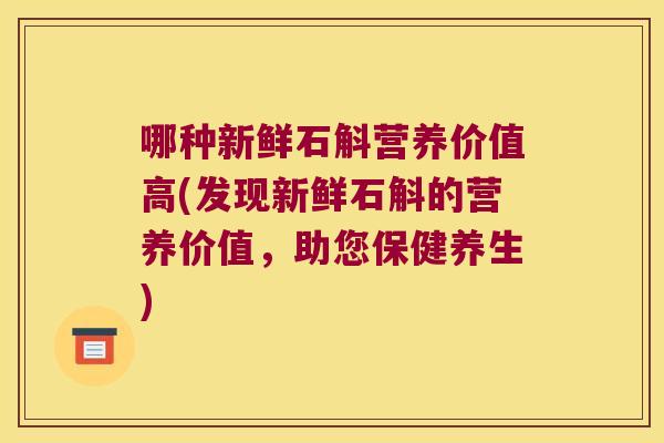 哪种新鲜石斛营养价值高(发现新鲜石斛的营养价值，助您保健养生)