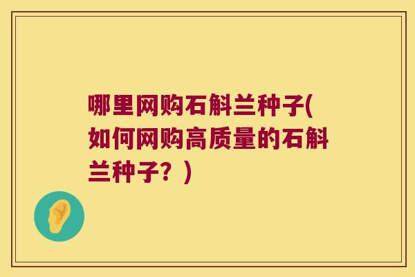 哪里网购石斛兰种子(如何网购高质量的石斛兰种子?) 哪里网购石斛兰种子(如何网购高质量的石斛兰种子?)