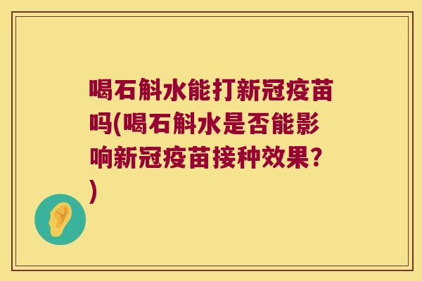 喝石斛水能打新冠疫苗吗(喝石斛水是否能影响新冠疫苗接种效果？)