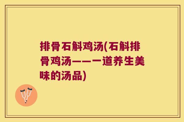 排骨石斛鸡汤(石斛排骨鸡汤——一道养生美味的汤品) 排骨石斛鸡汤(石斛排骨鸡汤——一道养生美味的汤品)