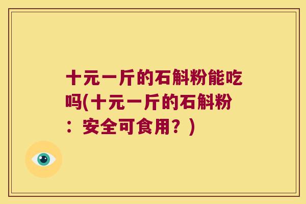 十元一斤的石斛粉能吃吗(十元一斤的石斛粉：安全可食用？)
