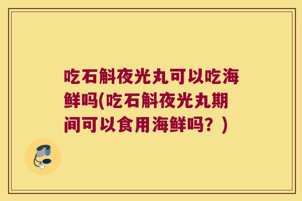 吃石斛夜光丸可以吃海鲜吗(吃石斛夜光丸期间可以食用海鲜吗？)