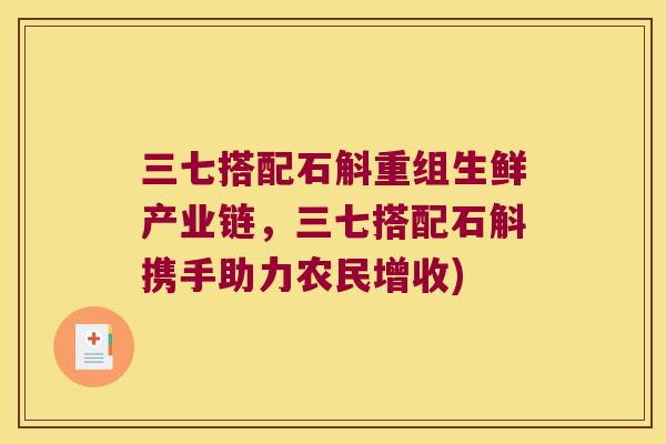 三七搭配石斛重组生鲜产业链，三七搭配石斛携手助力农民增收)