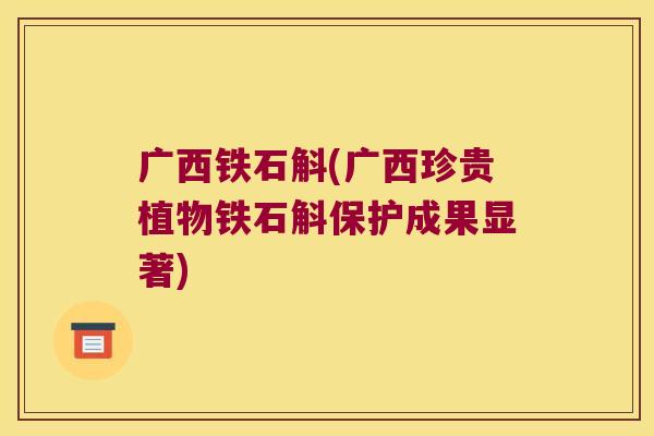广西铁石斛(广西珍贵植物铁石斛保护成果显著)