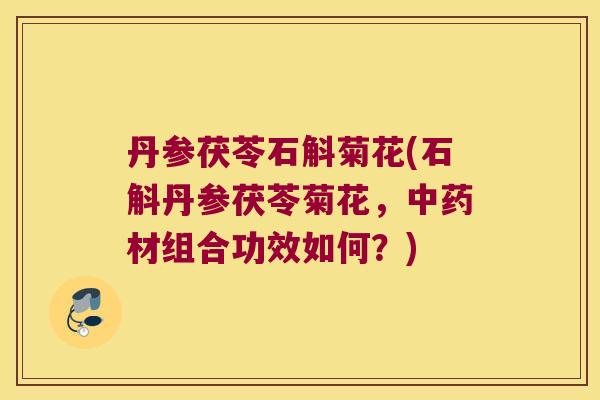 丹参茯苓石斛菊花(石斛丹参茯苓菊花，中药材组合功效如何？)