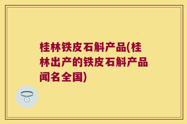 桂林铁皮石斛产品(桂林出产的铁皮石斛产品闻名全国)