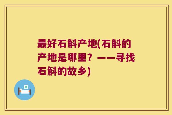 好石斛产地(石斛的产地是哪里?——寻找石斛的故乡) 好石斛产地(石斛的产地是哪里?——寻找石斛的故乡)