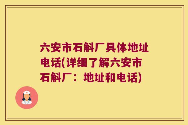 六安市石斛厂具体地址电话(详细了解六安市石斛厂:地址和电话) 六安市石斛厂具体地址电话(详细了解六安市石斛厂:地址和电话)