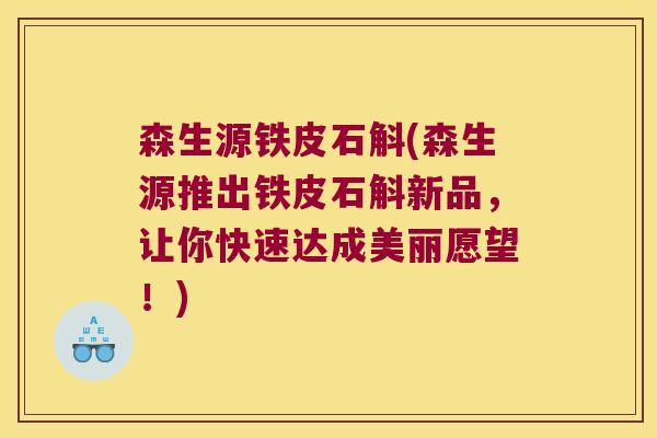 森生源铁皮石斛(森生源推出铁皮石斛新品，让你快速达成美丽愿望！)