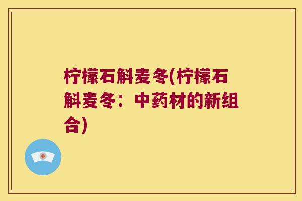 柠檬石斛麦冬(柠檬石斛麦冬：中药材的新组合)