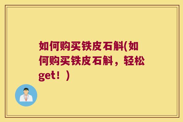 如何购买铁皮石斛(如何购买铁皮石斛，轻松get！)