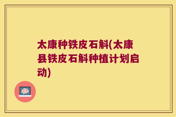 太康种铁皮石斛(太康县铁皮石斛种植计划启动)