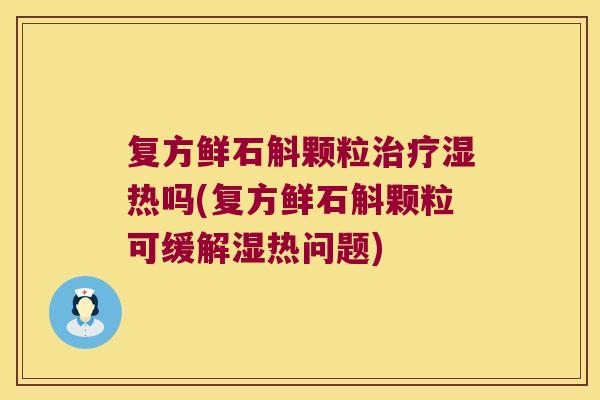 复方鲜石斛颗粒治疗湿热吗(复方鲜石斛颗粒可缓解湿热问题)