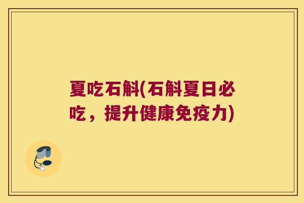 夏吃石斛(石斛夏日必吃，提升健康免疫力)