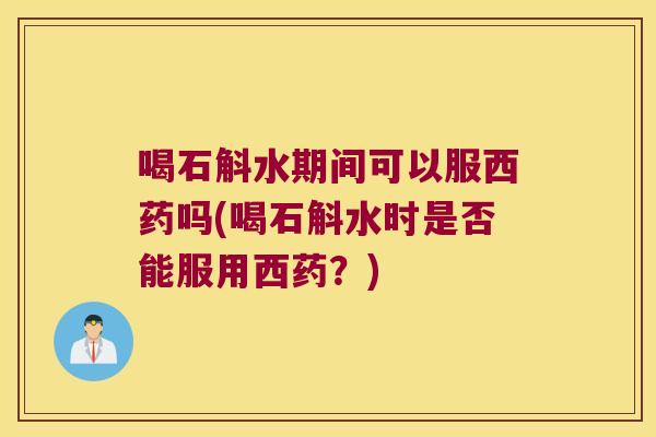 喝石斛水期间可以服西药吗(喝石斛水时是否能服用西药？)