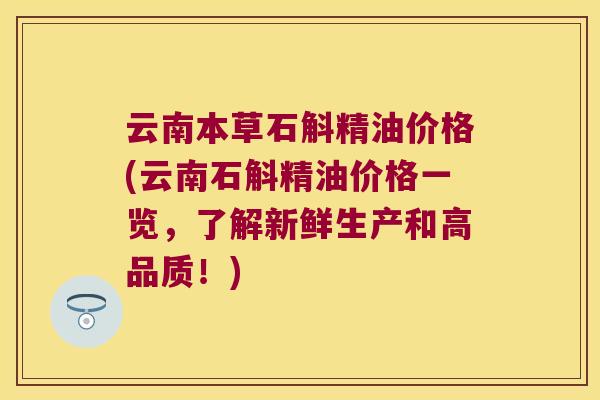 云南本草石斛精油价格(云南石斛精油价格一览，了解新鲜生产和高品质！)