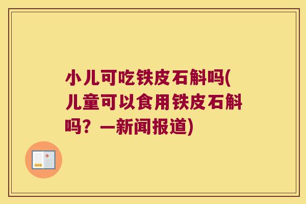 小儿可吃铁皮石斛吗(儿童可以食用铁皮石斛吗？—新闻报道)