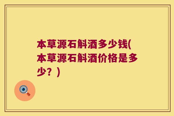 本草源石斛酒多少钱(本草源石斛酒价格是多少?) 本草源石斛酒多少钱(本草源石斛酒价格是多少?)