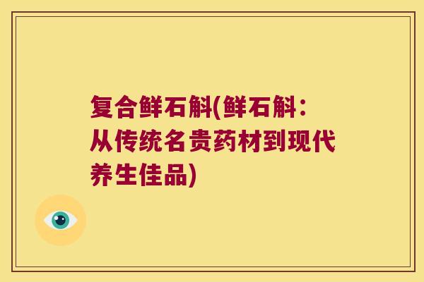 复合鲜石斛(鲜石斛：从传统名贵药材到现代养生佳品)