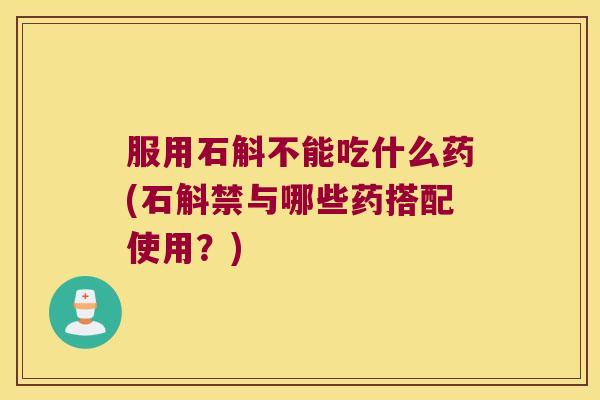 服用石斛不能吃什么药(石斛禁与哪些药搭配使用？)