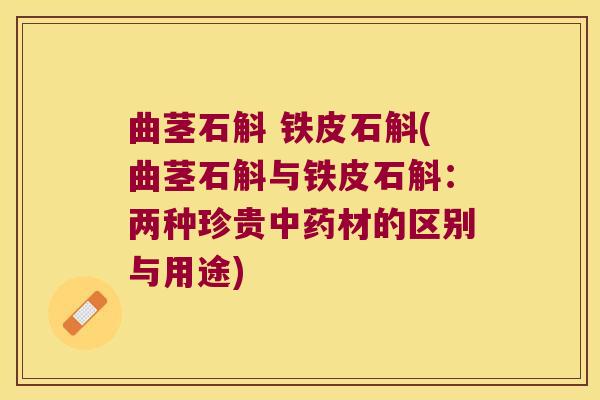 曲茎石斛 铁皮石斛(曲茎石斛与铁皮石斛：两种珍贵材的区别与用途)