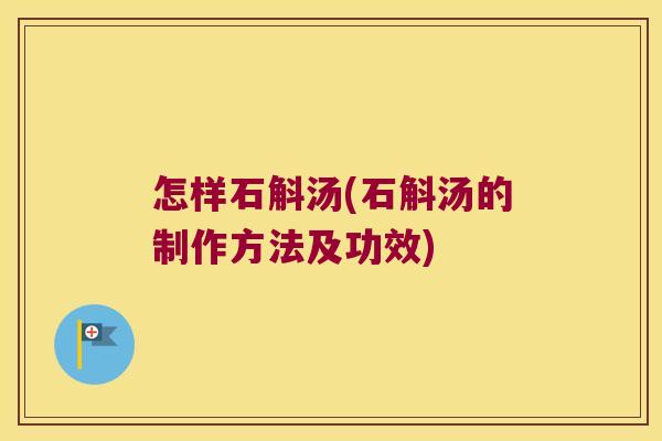 怎样石斛汤(石斛汤的制作方法及功效)