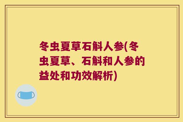 冬虫夏草石斛人参(冬虫夏草、石斛和人参的益处和功效解析) 冬虫夏草石斛人参(冬虫夏草、石斛和人参的益处和功效解析)
