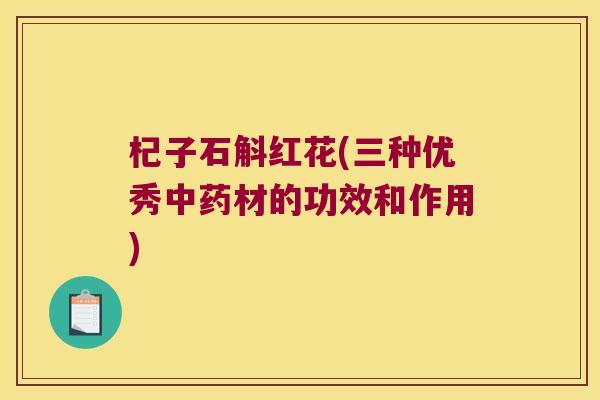 杞子石斛红花(三种优秀材的功效和作用)