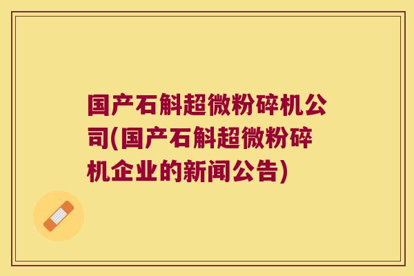 国产石斛超微粉碎机公司(国产石斛超微粉碎机企业的新闻公告)