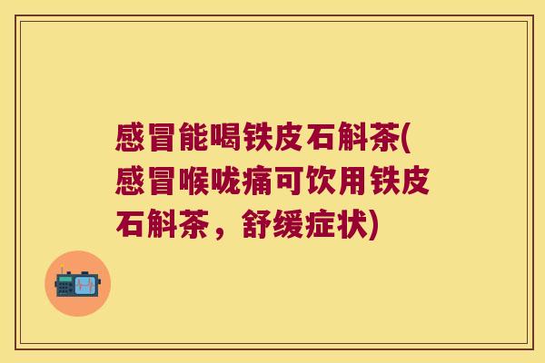 感冒能喝铁皮石斛茶(感冒喉咙痛可饮用铁皮石斛茶，舒缓症状)